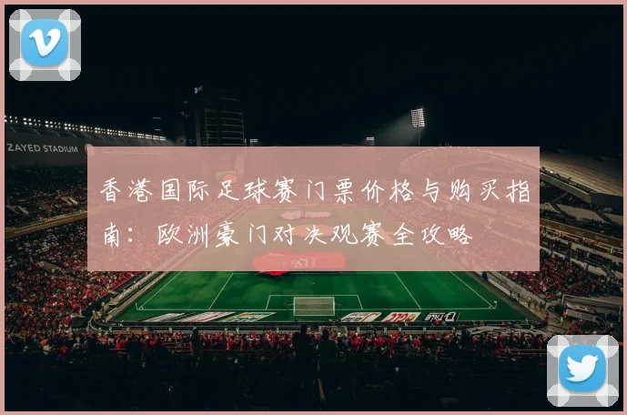 香港国际足球赛门票价格与购买指南：欧洲豪门对决观赛全攻略