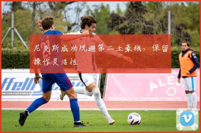 尼克斯成功规避第二土豪线,保留操作灵活性