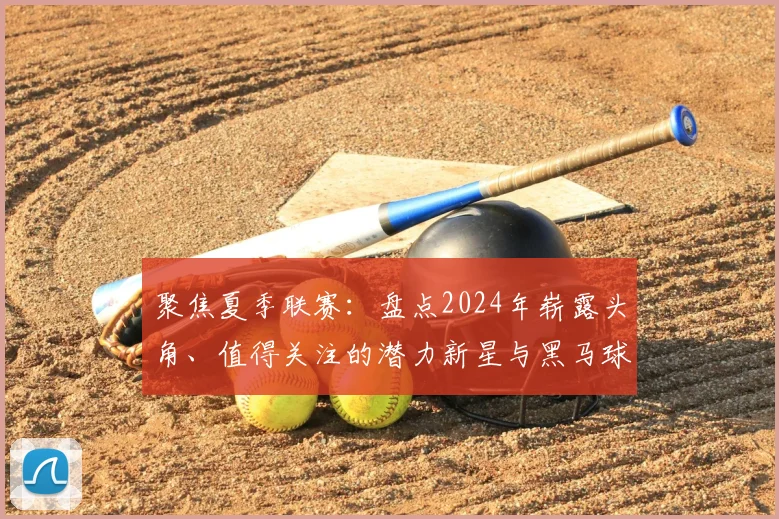 聚焦夏季联赛:盘点2024年崭露头角、值得关注的潜力新星与黑马球员