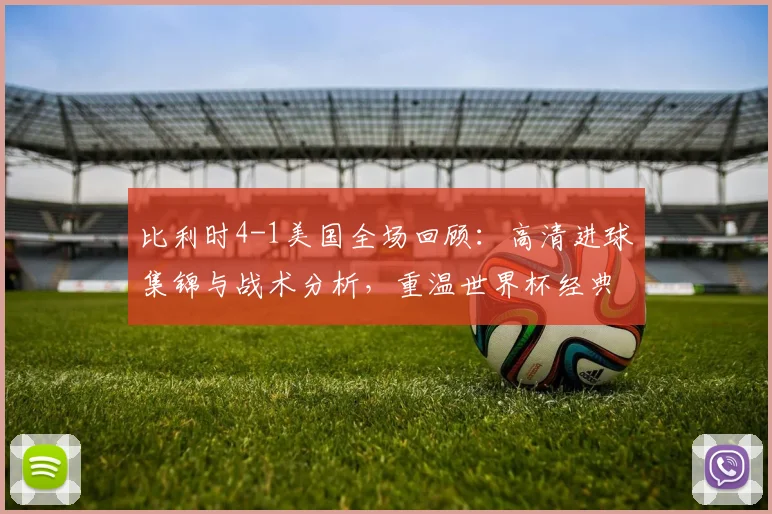 比利时4-1美国全场回顾：高清进球集锦与战术分析，重温世界杯经典对决