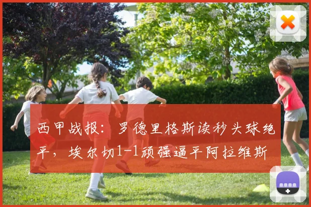 西甲战报：罗德里格斯读秒头球绝平，埃尔切1-1顽强逼平阿拉维斯