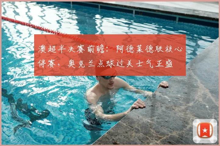 澳超半决赛前瞻:阿德莱德联核心停赛,奥克兰点球过关士气正盛
