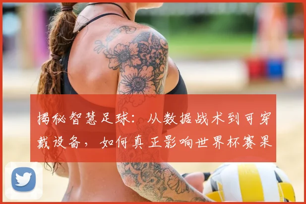 揭秘智慧足球:从数据战术到可穿戴设备,如何真正影响世界杯赛果?