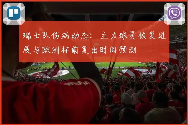 瑞士队伤病动态:主力球员恢复进展与欧洲杯前复出时间预测