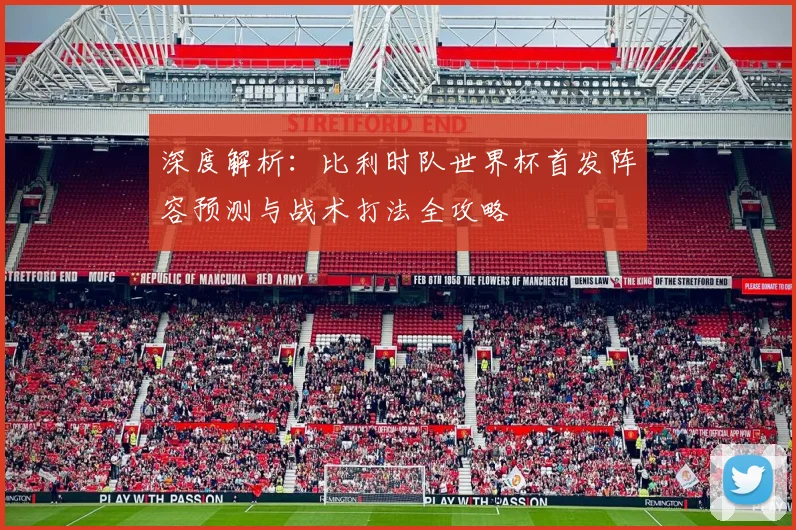 深度解析：比利时队世界杯首发阵容预测与战术打法全攻略