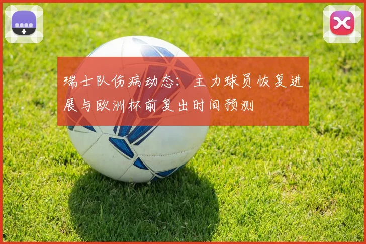 瑞士队伤病动态：主力球员恢复进展与欧洲杯前复出时间预测